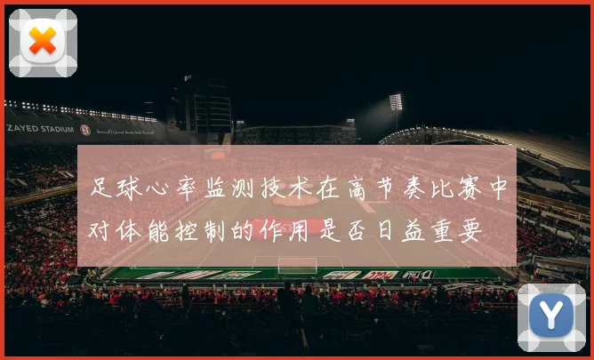 足球心率监测技术在高节奏比赛中对体能控制的作用是否日益重要