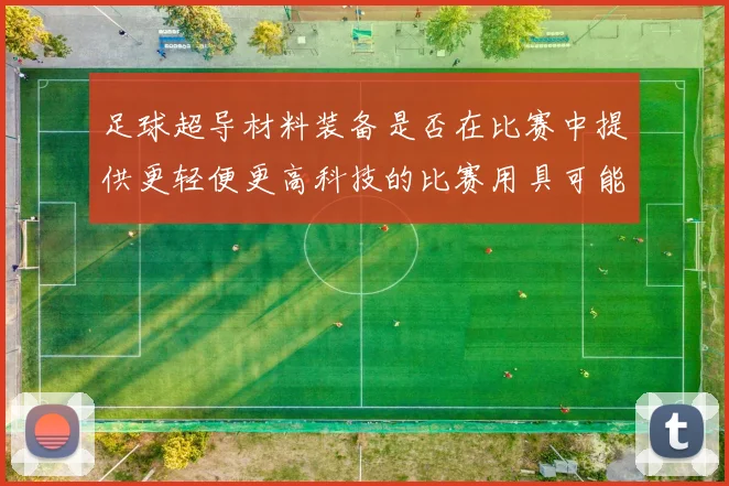 足球超导材料装备是否在比赛中提供更轻便更高科技的比赛用具可能性