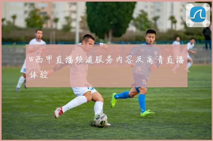 w西甲直播频道服务内容及高清直播体验