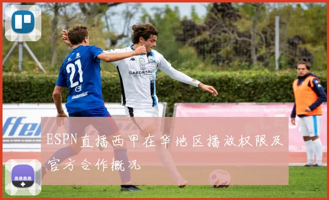 ESPN直播西甲在华地区播放权限及官方合作概况