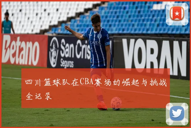 四川篮球队在CBA赛场的崛起与挑战全记录