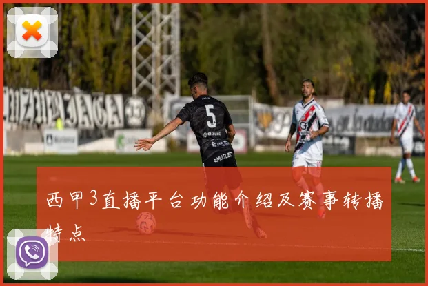 西甲3直播平台功能介绍及赛事转播特点