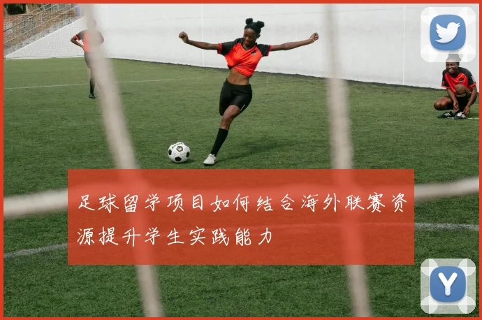 足球留学项目如何结合海外联赛资源提升学生实践能力