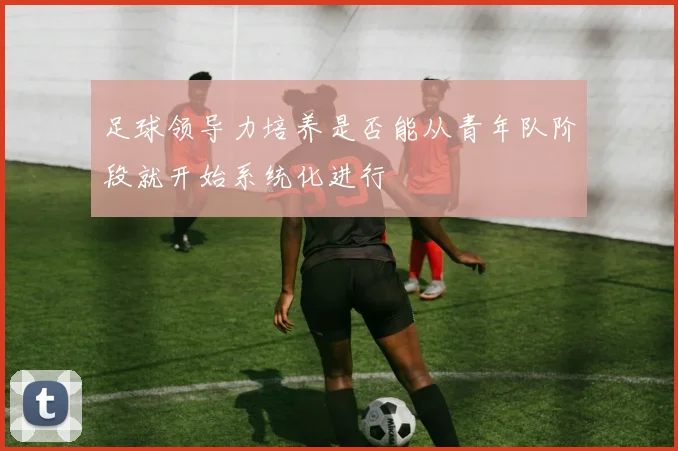 足球领导力培养是否能从青年队阶段就开始系统化进行
