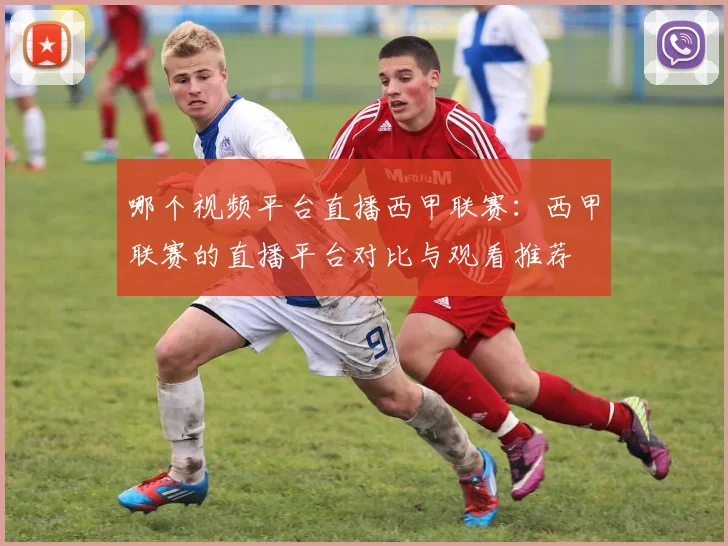 哪个视频平台直播西甲联赛：西甲联赛的直播平台对比与观看推荐