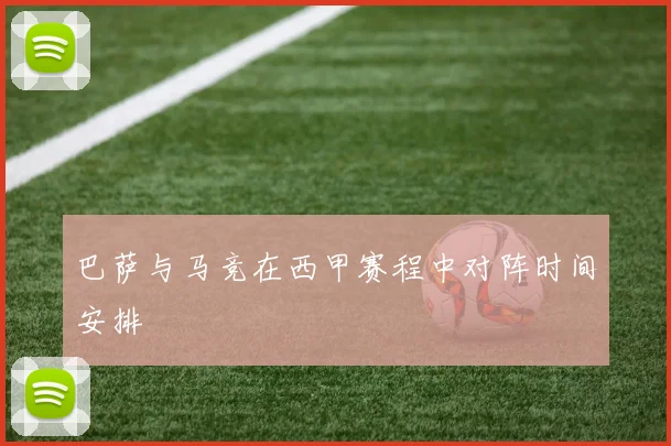 巴萨与马竞在西甲赛程中对阵时间安排