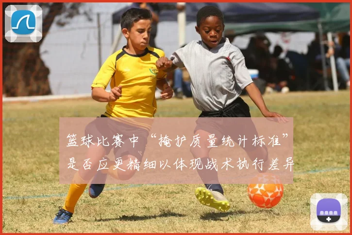 篮球比赛中“掩护质量统计标准”是否应更精细以体现战术执行差异