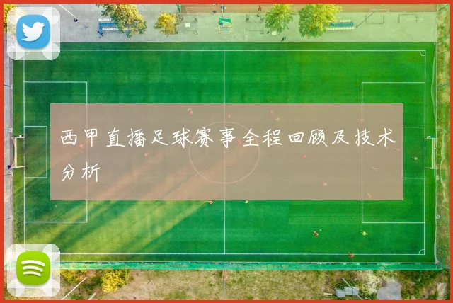 西甲直播足球赛事全程回顾及技术分析