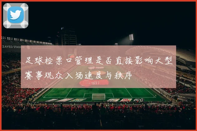 足球检票口管理是否直接影响大型赛事观众入场速度与秩序